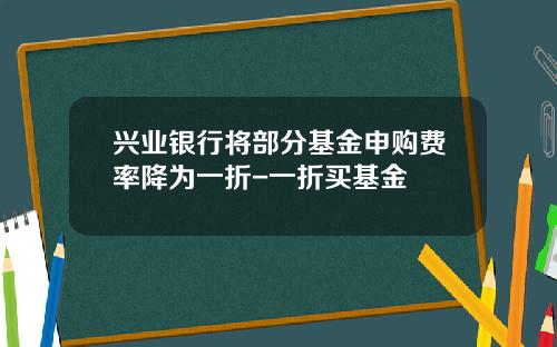 兴业银行将部分基金申购费率降为一折-一折买基金
