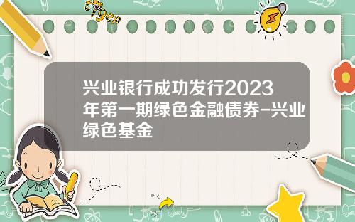 兴业银行成功发行2023年第一期绿色金融债券-兴业绿色基金