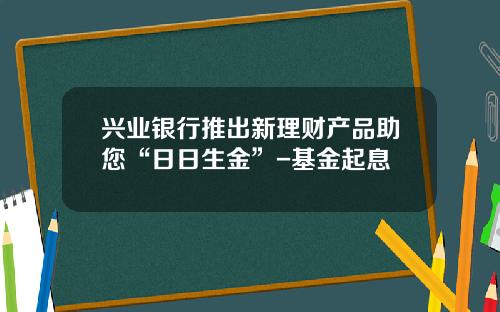 兴业银行推出新理财产品助您“日日生金”-基金起息