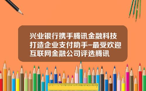 兴业银行携手腾讯金融科技打造企业支付助手-最受欢迎互联网金融公司评选腾讯