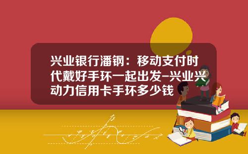 兴业银行潘钢：移动支付时代戴好手环一起出发-兴业兴动力信用卡手环多少钱
