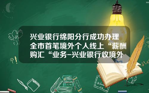 兴业银行绵阳分行成功办理全市首笔境外个人线上“薪酬购汇“业务-兴业银行收境外美金需要多少钱