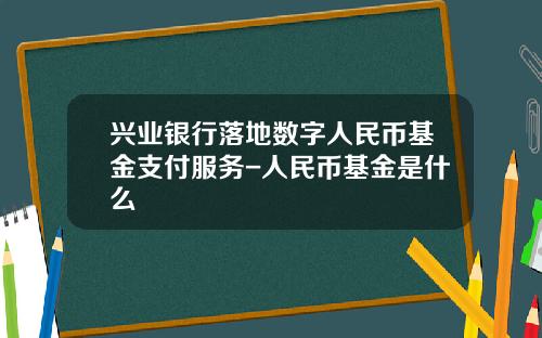 兴业银行落地数字人民币基金支付服务-人民币基金是什么