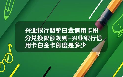 兴业银行调整白金信用卡积分兑换限额规则-兴业银行信用卡白金卡额度是多少