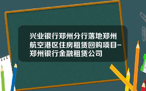 兴业银行郑州分行落地郑州航空港区住房租赁回购项目-郑州银行金融租赁公司