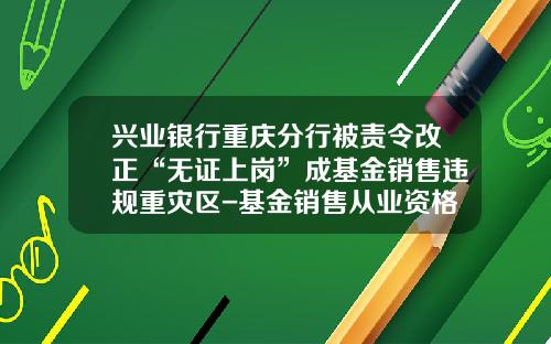 兴业银行重庆分行被责令改正“无证上岗”成基金销售违规重灾区-基金销售从业资格考试题