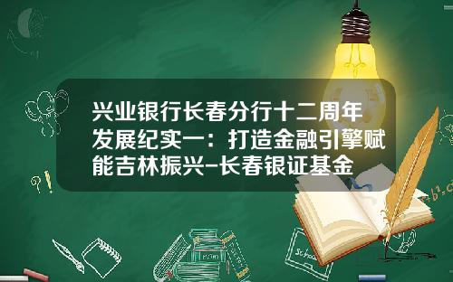 兴业银行长春分行十二周年发展纪实一：打造金融引擎赋能吉林振兴-长春银证基金