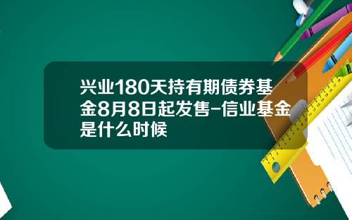 兴业180天持有期债券基金8月8日起发售-信业基金是什么时候