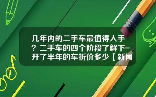 几年内的二手车最值得入手？二手车的四个阶段了解下-开了半年的车折价多少【新闻】.