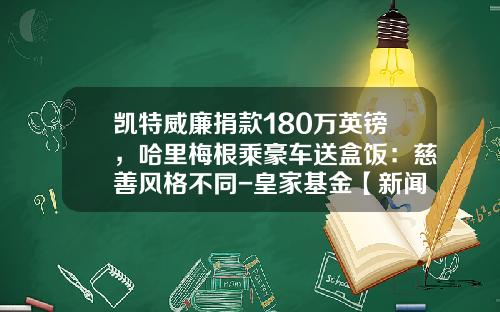 凯特威廉捐款180万英镑，哈里梅根乘豪车送盒饭：慈善风格不同-皇家基金【新闻】.
