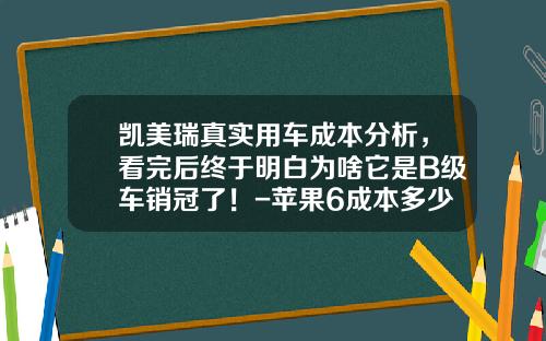凯美瑞真实用车成本分析，看完后终于明白为啥它是B级车销冠了！-苹果6成本多少钱【新闻】.