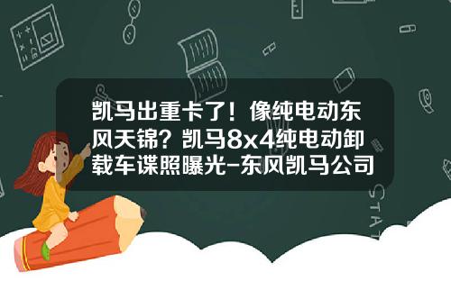 凯马出重卡了！像纯电动东风天锦？凯马8x4纯电动卸载车谍照曝光-东风凯马公司【新闻】.