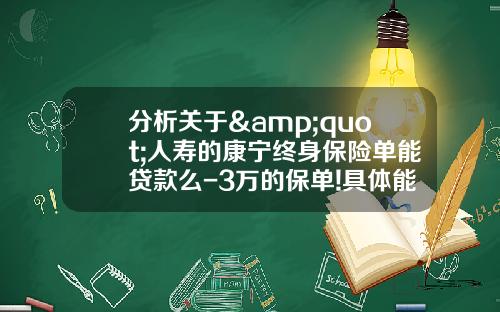 分析关于&quot;人寿的康宁终身保险单能贷款么-3万的保单!具体能带多少-多长时间-利息多少-求高人指点？&quot;的解释