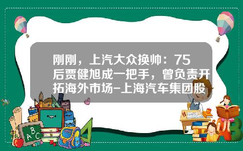 刚刚，上汽大众换帅：75后贾健旭成一把手，曾负责开拓海外市场-上海汽车集团股份有限公司陈虹