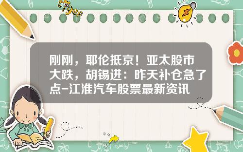 刚刚，耶伦抵京！亚太股市大跌，胡锡进：昨天补仓急了点-江淮汽车股票最新资讯