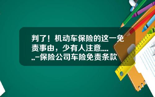 判了！机动车保险的这一免责事由，少有人注意......-保险公司车险免责条款【新闻】
