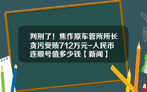 判刑了！焦作原车管所所长贪污受贿712万元-人民币连顺号值多少钱【新闻】