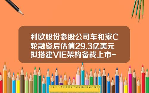 利欧股份参股公司车和家C轮融资后估值29.3亿美元拟搭建VIE架构备战上市-浙江利欧有限公司【新闻】
