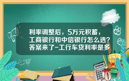 利率调整后，5万元积蓄，工商银行和中信银行怎么选？答案来了-工行车贷利率是多少【新闻】