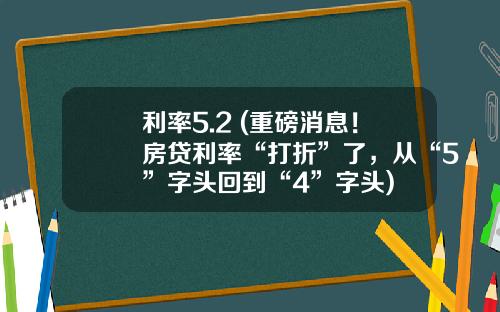 利率5.2 (重磅消息！房贷利率“打折”了，从“5”字头回到“4”字头)