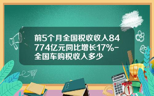 前5个月全国税收收入84774亿元同比增长17%-全国车购税收入多少