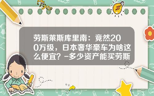 劳斯莱斯库里南：竟然200万级，日本奢华豪车为啥这么便宜？-多少资产能买劳斯莱斯【新闻】