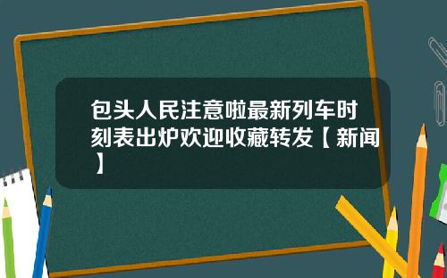 包头人民注意啦最新列车时刻表出炉欢迎收藏转发【新闻】
