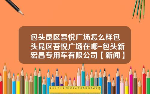 包头昆区吾悦广场怎么样包头昆区吾悦广场在哪-包头新宏昌专用车有限公司【新闻】