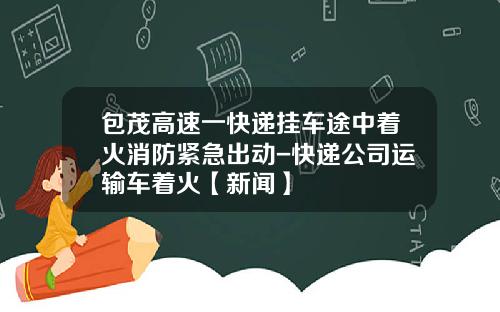 包茂高速一快递挂车途中着火消防紧急出动-快递公司运输车着火【新闻】