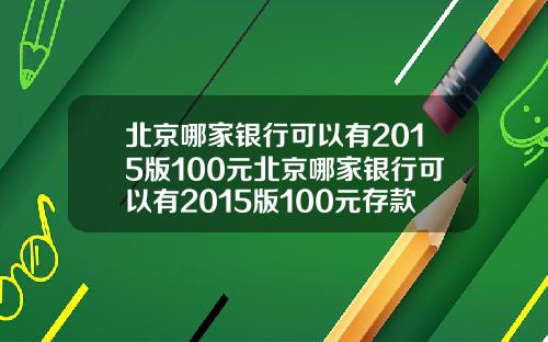 北京哪家银行可以有2015版100元北京哪家银行可以有2015版100元存款
