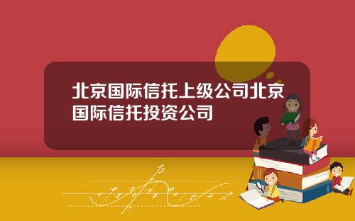 北京国际信托上级公司北京国际信托投资公司