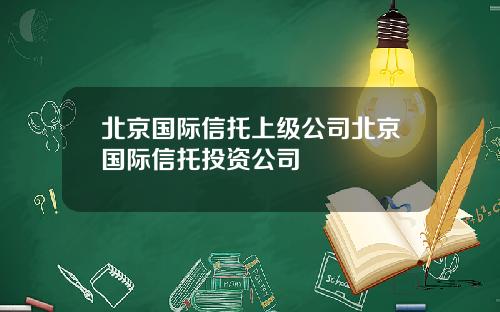 北京国际信托上级公司北京国际信托投资公司