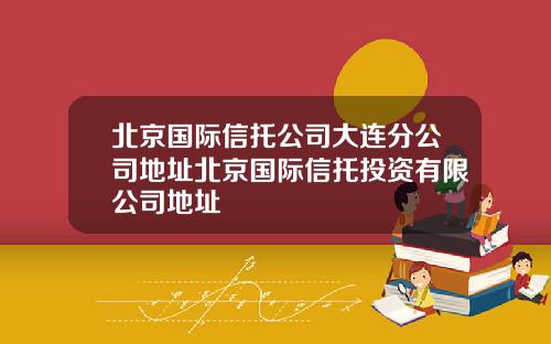 北京国际信托公司大连分公司地址北京国际信托投资有限公司地址