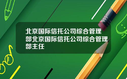 北京国际信托公司综合管理部北京国际信托公司综合管理部主任