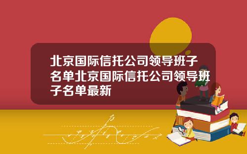 北京国际信托公司领导班子名单北京国际信托公司领导班子名单最新