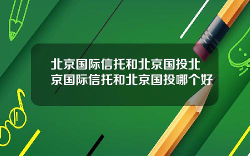 北京国际信托和北京国投北京国际信托和北京国投哪个好