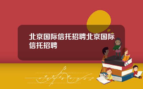 北京国际信托招聘北京国际信托招聘