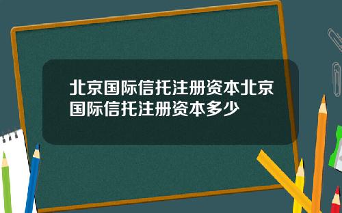 北京国际信托注册资本北京国际信托注册资本多少