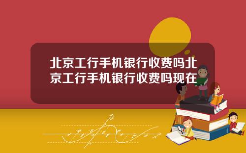 北京工行手机银行收费吗北京工行手机银行收费吗现在