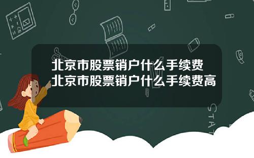 北京市股票销户什么手续费北京市股票销户什么手续费高