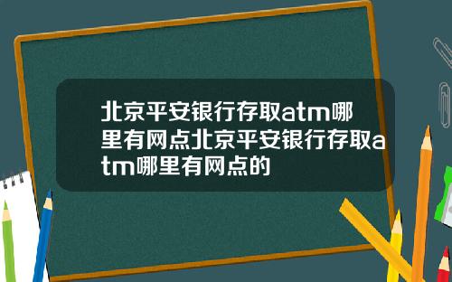 北京平安银行存取atm哪里有网点北京平安银行存取atm哪里有网点的
