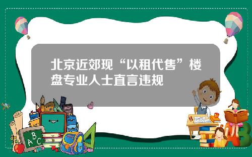 北京近郊现“以租代售”楼盘专业人士直言违规