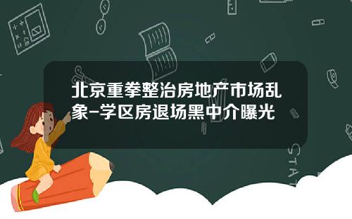 北京重拳整治房地产市场乱象-学区房退场黑中介曝光