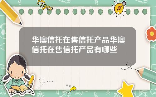 华澳信托在售信托产品华澳信托在售信托产品有哪些