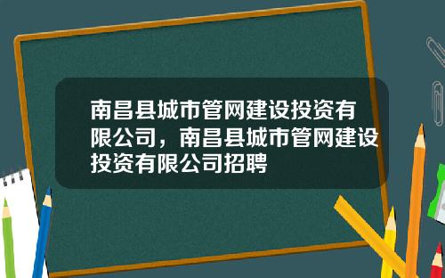 南昌县城市管网建设投资有限公司，南昌县城市管网建设投资有限公司招聘