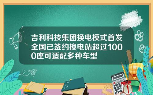 吉利科技集团换电模式首发全国已签约换电站超过1000座可适配多种车型