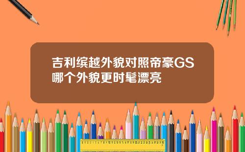 吉利缤越外貌对照帝豪GS哪个外貌更时髦漂亮