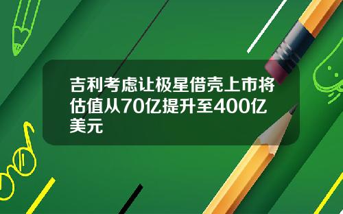 吉利考虑让极星借壳上市将估值从70亿提升至400亿美元