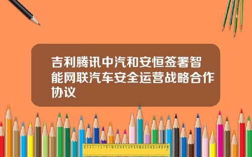 吉利腾讯中汽和安恒签署智能网联汽车安全运营战略合作协议