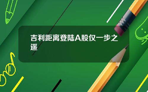 吉利距离登陆A股仅一步之遥